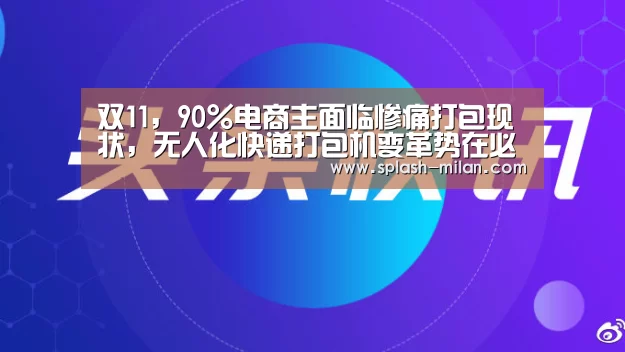 双11,90%电商主面临惨痛打包现状,无人化快递打包机变革势在必行..._米兰体育app下载安装(图3) 米兰体育app下载
