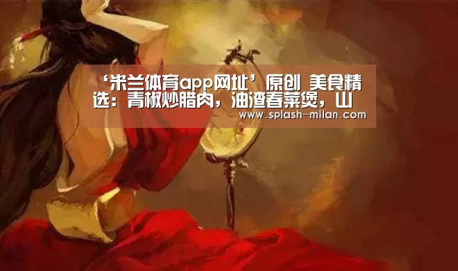 ‘米兰体育app网址’原创 美食精选:青椒炒腊肉,油渣春菜煲,山药大枣粥,普洱茶炖排骨的做法(图2) 米兰体育app下载安装