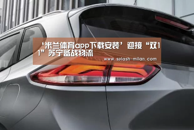 ‘米兰体育app下载安装’迎接“双11”苏宁备战物流(图1) 米兰体育app下载安装