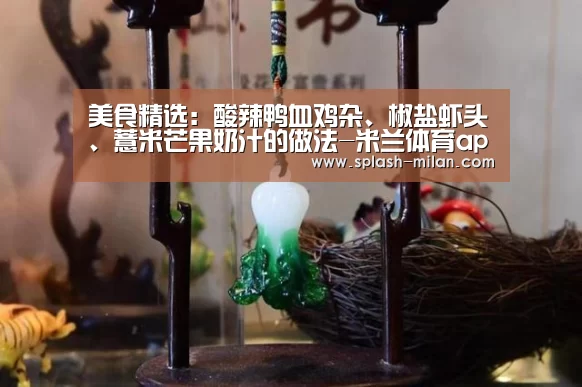 美食精选:酸辣鸭血鸡杂、椒盐虾头、薏米芒果奶汁的做法-米兰体育app下载安装(图1) 米兰体育app下载安装