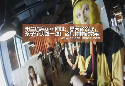 米兰体育app网址:夏天这么吃,孩子个头蹿一蹿!这几种种家常菜比钙片还强10倍(图3) 米兰体育app下载安装