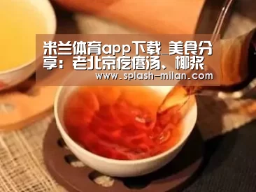 米兰体育app下载_美食分享:老北京疙瘩汤、椰浆蘑菇浓汤、丝瓜花蛤的简单做法(图1) 米兰体育app下载安装