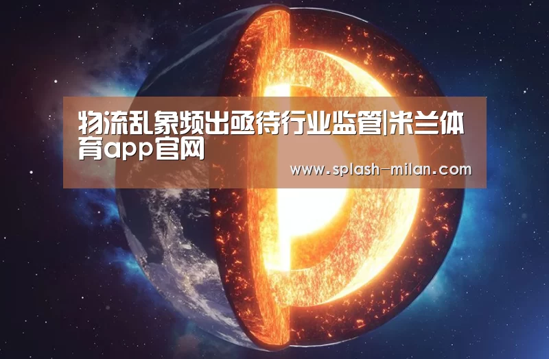 物流乱象频出亟待行业监管|米兰体育app官网(图1) 米兰体育app下载安装